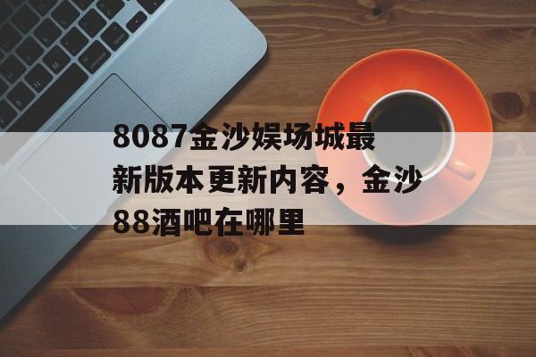 8087金沙娱场城最新版本更新内容，金沙88酒吧在哪里