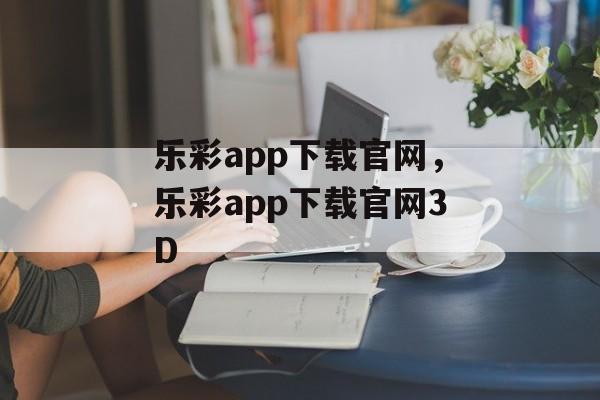 乐彩app下载官网，乐彩app下载官网3D