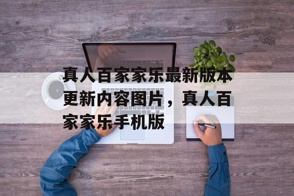 真人百家家乐最新版本更新内容图片，真人百家家乐手机版