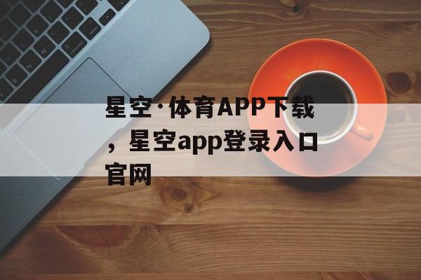 星空·体育APP下载，星空app登录入口官网